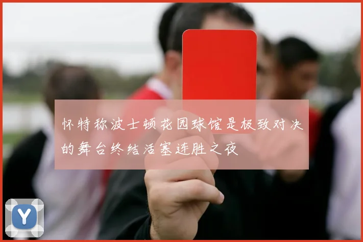 怀特称波士顿花园球馆是极致对决的舞台终结活塞连胜之夜