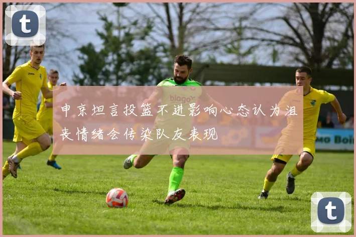 申京坦言投篮不进影响心态认为沮丧情绪会传染队友表现