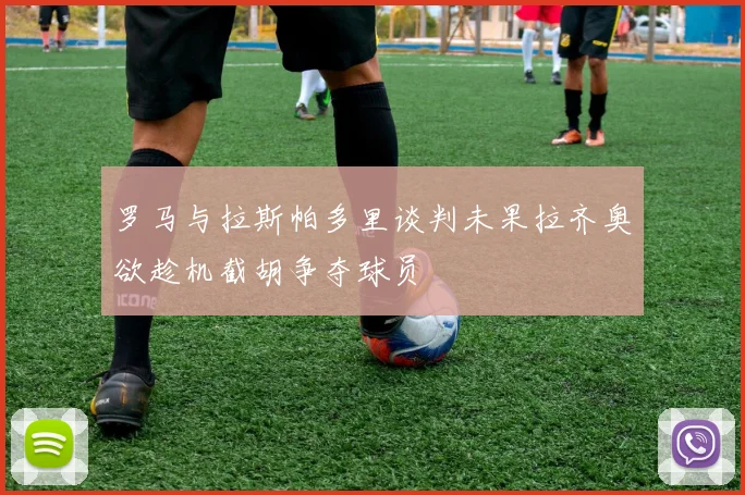 罗马与拉斯帕多里谈判未果拉齐奥欲趁机截胡争夺球员