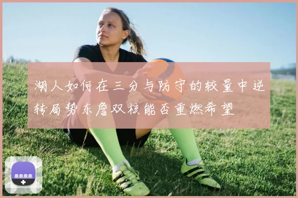 湖人如何在三分与防守的较量中逆转局势东詹双核能否重燃希望