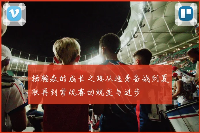杨瀚森的成长之路从选秀备战到夏联再到常规赛的蜕变与进步