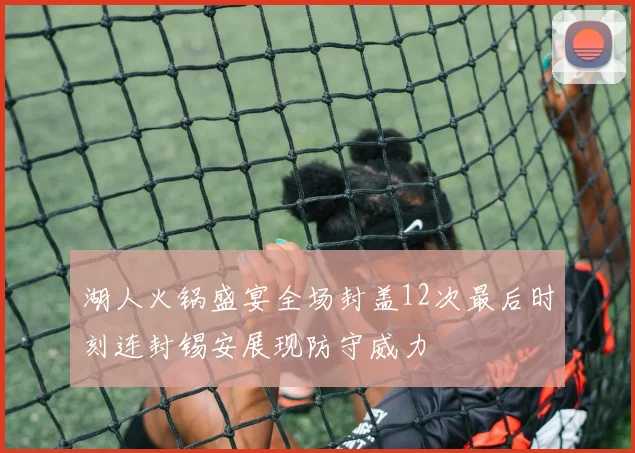 湖人火锅盛宴全场封盖12次最后时刻连封锡安展现防守威力