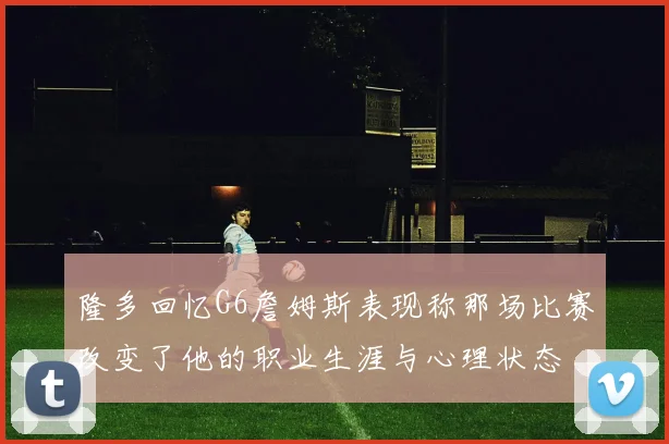 隆多回忆G6詹姆斯表现称那场比赛改变了他的职业生涯与心理状态