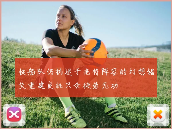 快船队仍执迷于老将阵容的幻想错失重建良机只会徒劳无功