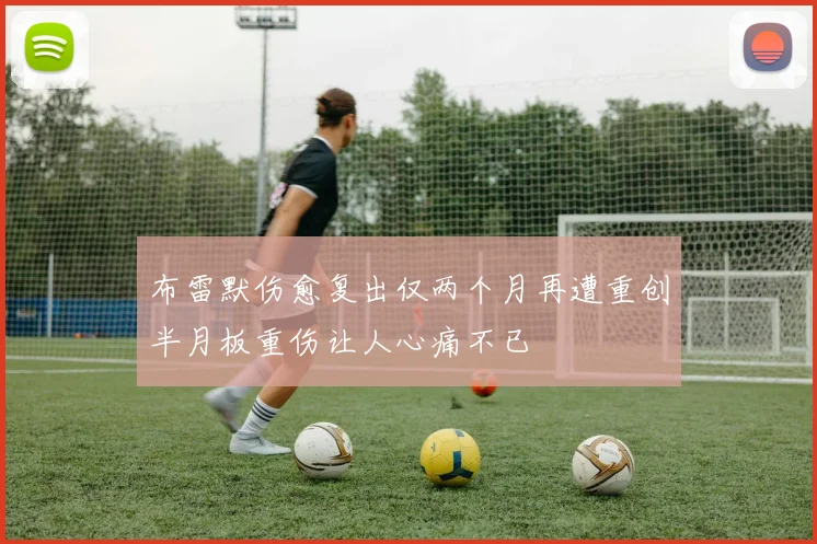 布雷默伤愈复出仅两个月再遭重创半月板重伤让人心痛不已