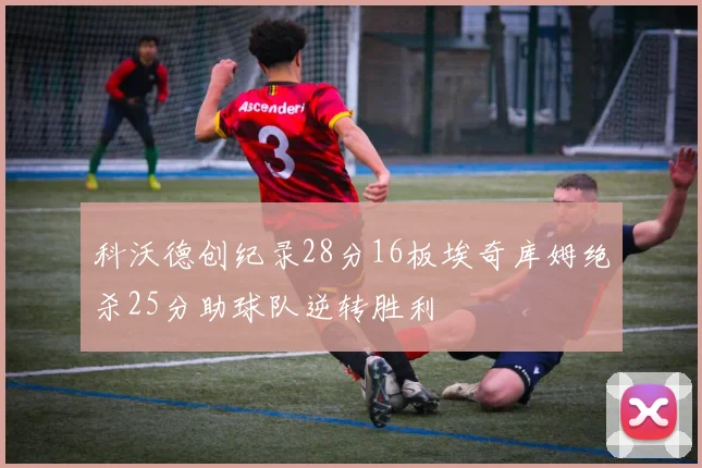 科沃德创纪录28分16板埃奇库姆绝杀25分助球队逆转胜利