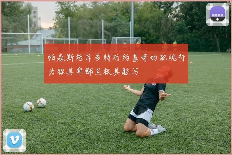 帕森斯怒斥多特对约基奇的犯规行为称其卑鄙且极其脏污