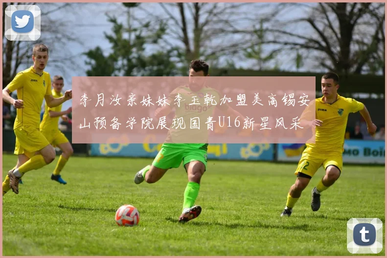 李月汝亲妹妹李玉乾加盟美高锡安山预备学院展现国青U16新星风采