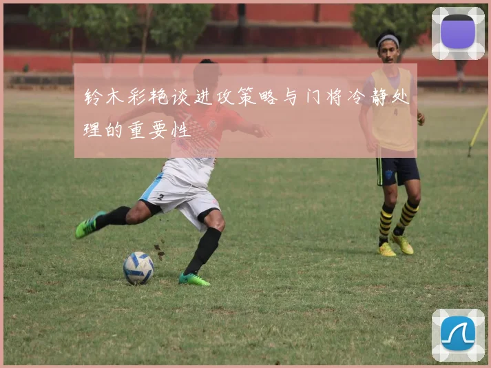 铃木彩艳谈进攻策略与门将冷静处理的重要性