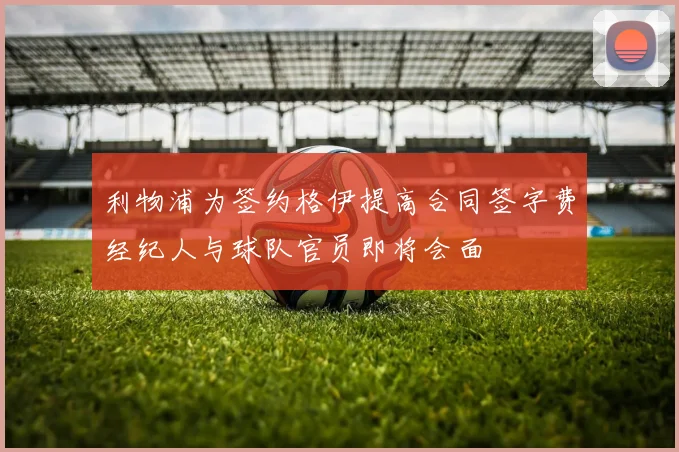 利物浦为签约格伊提高合同签字费经纪人与球队官员即将会面