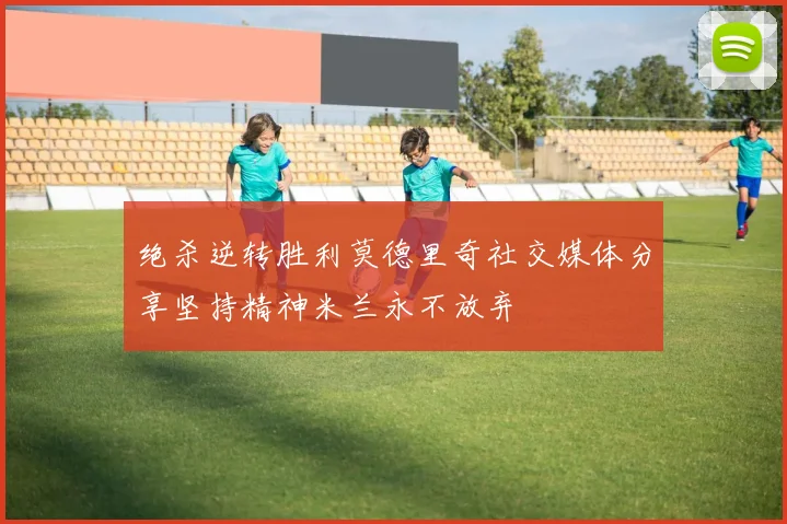 绝杀逆转胜利莫德里奇社交媒体分享坚持精神米兰永不放弃