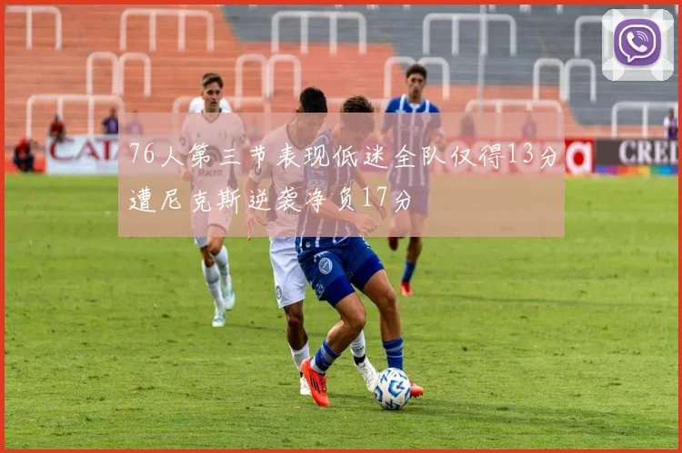 76人第三节表现低迷全队仅得13分遭尼克斯逆袭净负17分