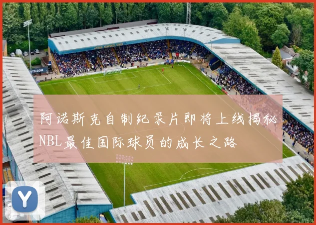 阿诺斯克自制纪录片即将上线揭秘NBL最佳国际球员的成长之路