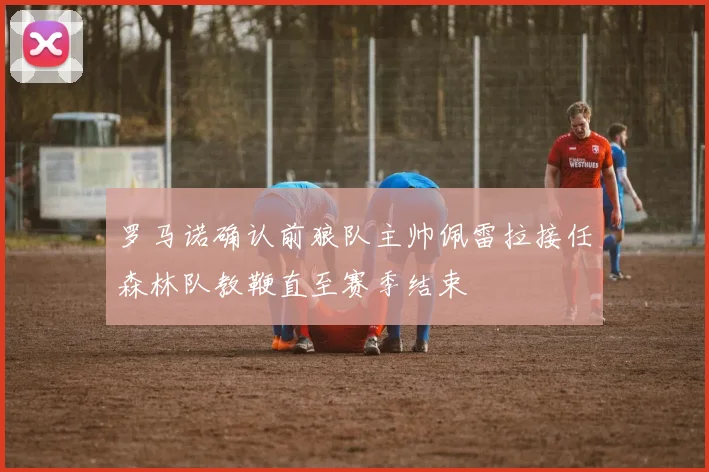 罗马诺确认前狼队主帅佩雷拉接任森林队教鞭直至赛季结束