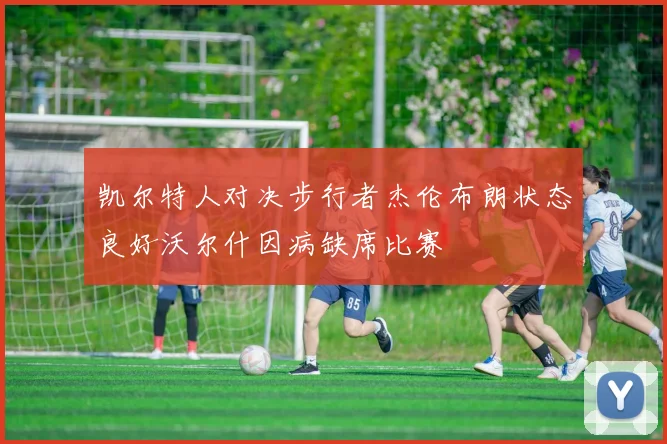 凯尔特人对决步行者杰伦布朗状态良好沃尔什因病缺席比赛