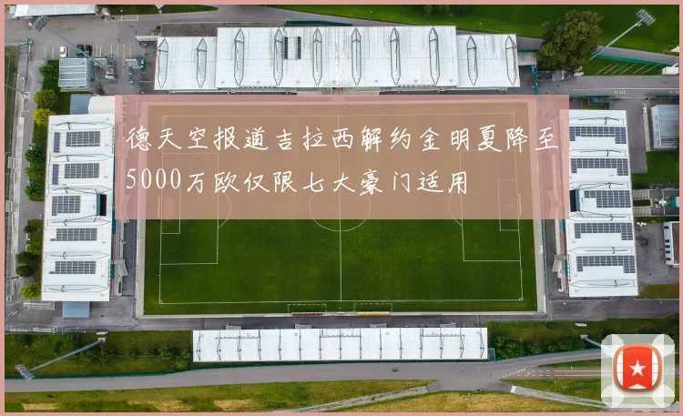 德天空报道吉拉西解约金明夏降至5000万欧仅限七大豪门适用