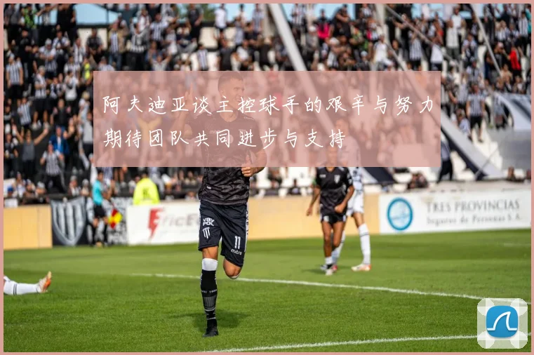 阿夫迪亚谈主控球手的艰辛与努力期待团队共同进步与支持