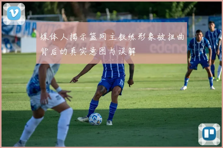 媒体人揭示篮网主教练形象被扭曲背后的真实意图与误解