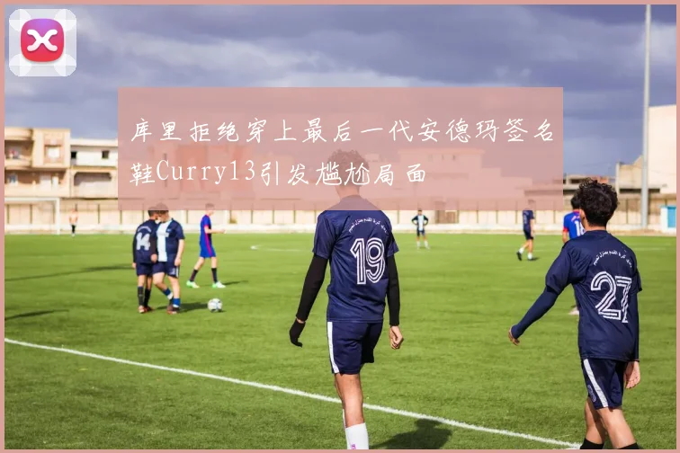 库里拒绝穿上最后一代安德玛签名鞋Curry13引发尴尬局面
