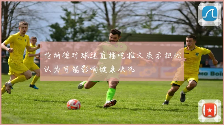 伦纳德对球迷直播吃推文表示担忧认为可能影响健康状况