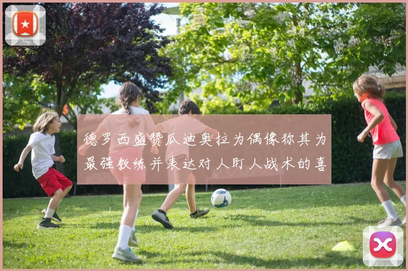 德罗西盛赞瓜迪奥拉为偶像称其为最强教练并表达对人盯人战术的喜爱