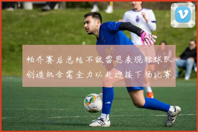 帕乔赛后总结不敌雷恩表现称球队创造机会需全力以赴迎接下场比赛