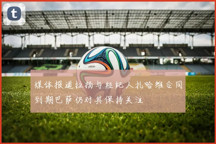 媒体报道拉扬与经纪人扎哈维合同到期巴萨仍对其保持关注