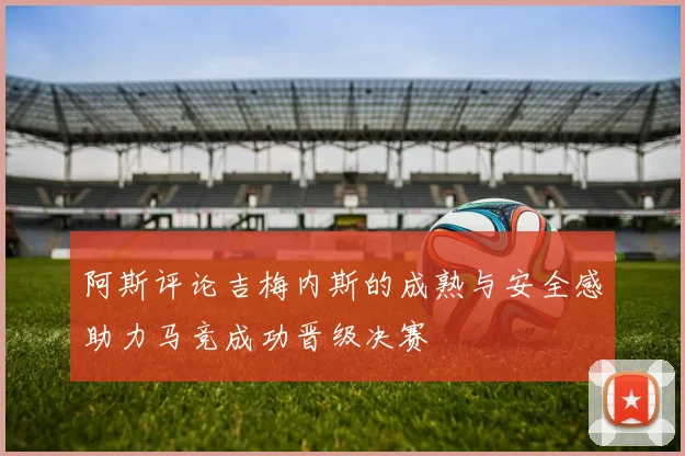 阿斯评论吉梅内斯的成熟与安全感助力马竞成功晋级决赛