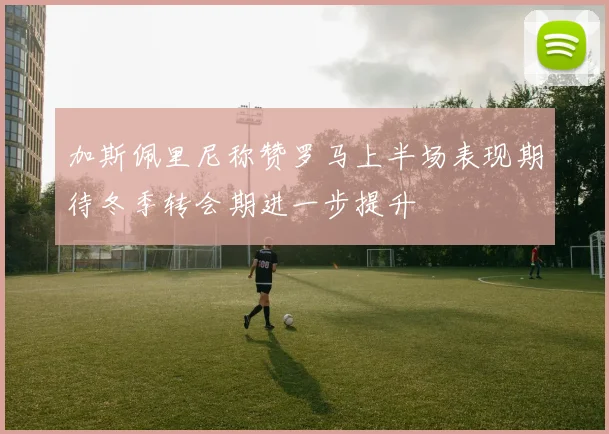 加斯佩里尼称赞罗马上半场表现期待冬季转会期进一步提升