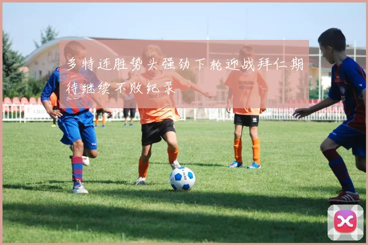 多特连胜势头强劲下轮迎战拜仁期待继续不败纪录