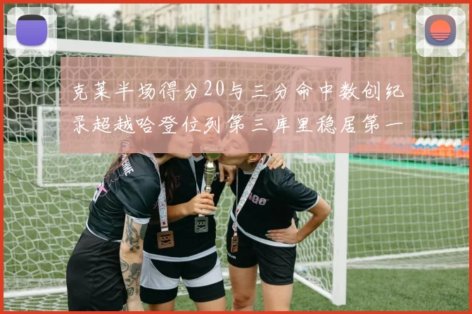 克莱半场得分20与三分命中数创纪录超越哈登位列第三库里稳居第一