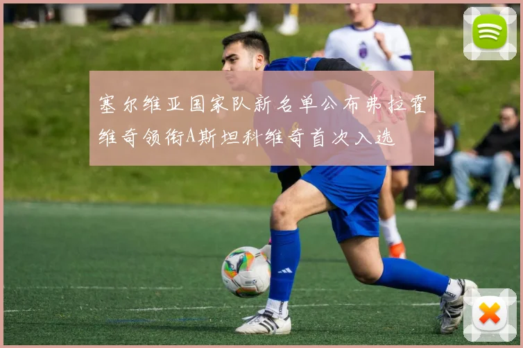 塞尔维亚国家队新名单公布弗拉霍维奇领衔A斯坦科维奇首次入选