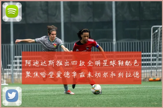 阿迪达斯推出四款全明星球鞋配色聚焦哈登爱德华兹米切尔和利拉德