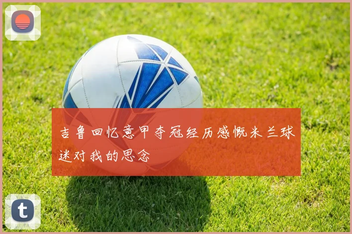 吉鲁回忆意甲夺冠经历感慨米兰球迷对我的思念