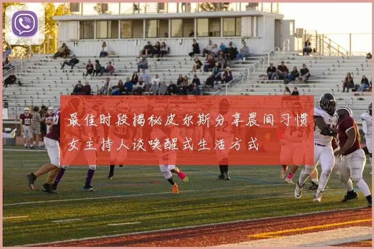 最佳时段揭秘皮尔斯分享晨间习惯女主持人谈唤醒式生活方式