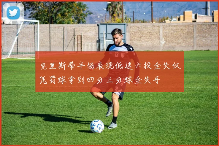 克里斯蒂半场表现低迷六投全失仅凭罚球拿到四分三分球全失手