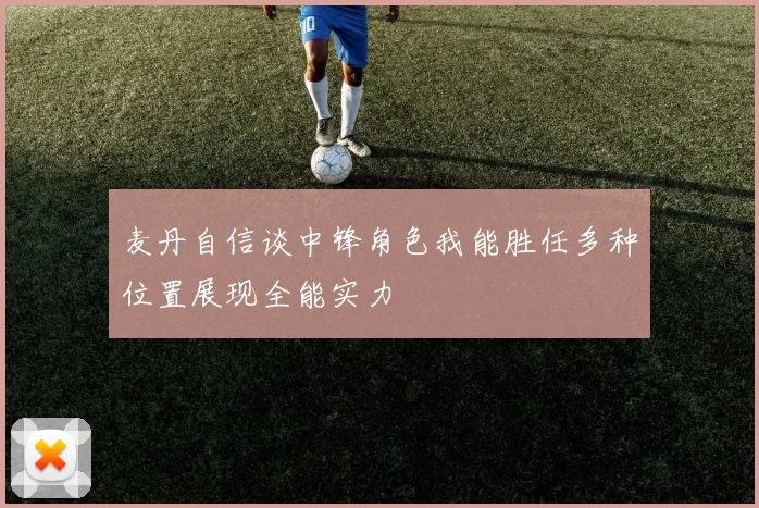 麦丹自信谈中锋角色我能胜任多种位置展现全能实力