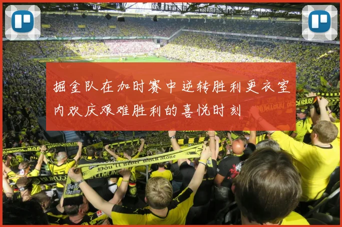 掘金队在加时赛中逆转胜利更衣室内欢庆艰难胜利的喜悦时刻
