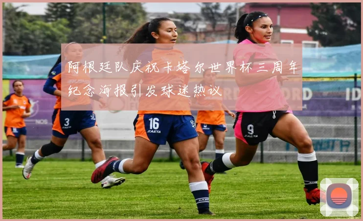 阿根廷队庆祝卡塔尔世界杯三周年纪念海报引发球迷热议