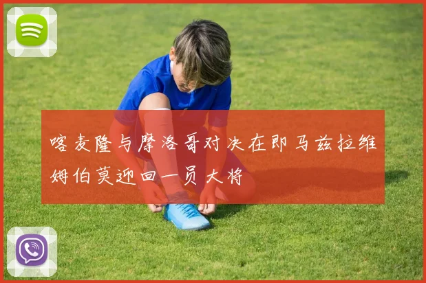 喀麦隆与摩洛哥对决在即马兹拉维姆伯莫迎回一员大将