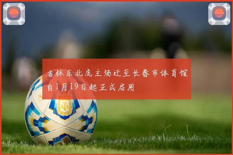 吉林东北虎主场迁至长春市体育馆自1月19日起正式启用