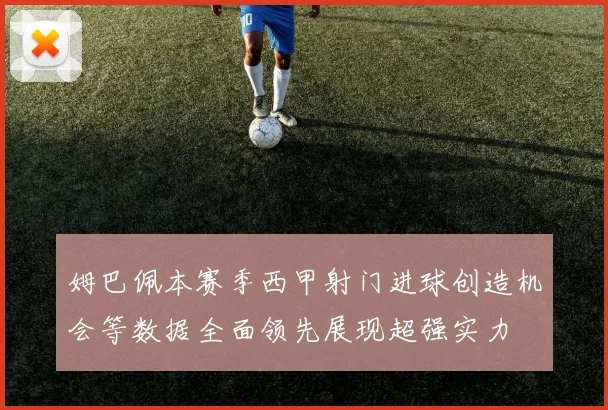 姆巴佩本赛季西甲射门进球创造机会等数据全面领先展现超强实力