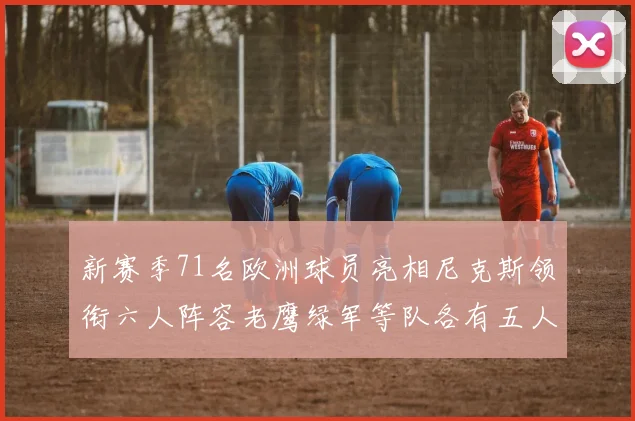 新赛季71名欧洲球员亮相尼克斯领衔六人阵容老鹰绿军等队各有五人